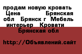 продам новую кровать › Цена ­ 10 000 - Брянская обл., Брянск г. Мебель, интерьер » Кровати   . Брянская обл.